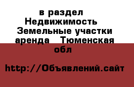  в раздел : Недвижимость » Земельные участки аренда . Тюменская обл.